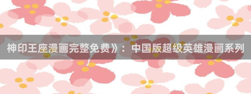 香蕉漫画进：神印王座漫画完整免费》：中国版超级英雄漫画系列
