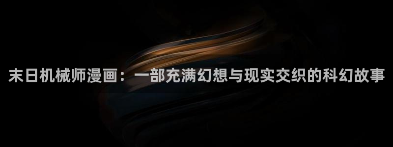 香蕉文化在线漫画：末日机械师漫画：一部充满幻想与现实交织的科幻故事