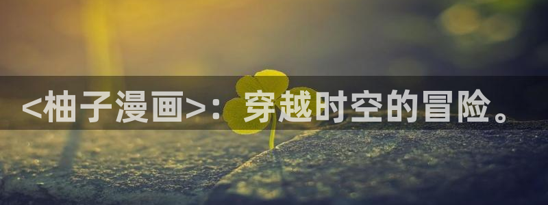 香蕉文化漫画小说下拉：<柚子漫画>：穿越时空的冒险。